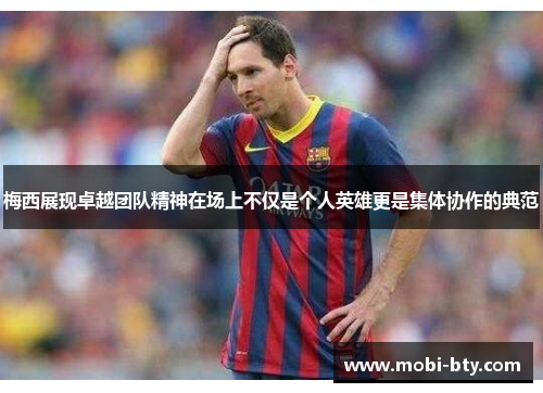 梅西展现卓越团队精神在场上不仅是个人英雄更是集体协作的典范