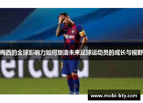 梅西的全球影响力如何塑造未来足球运动员的成长与视野