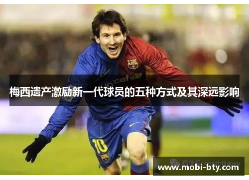 梅西遗产激励新一代球员的五种方式及其深远影响