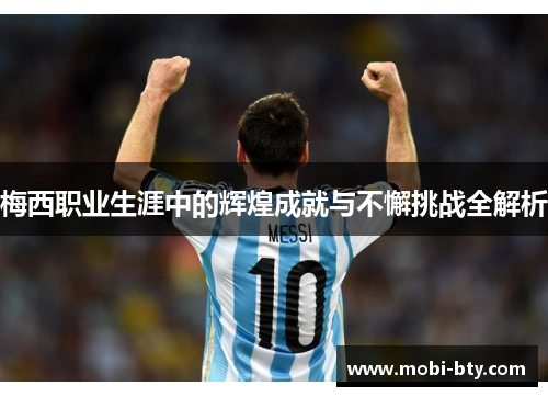 梅西职业生涯中的辉煌成就与不懈挑战全解析