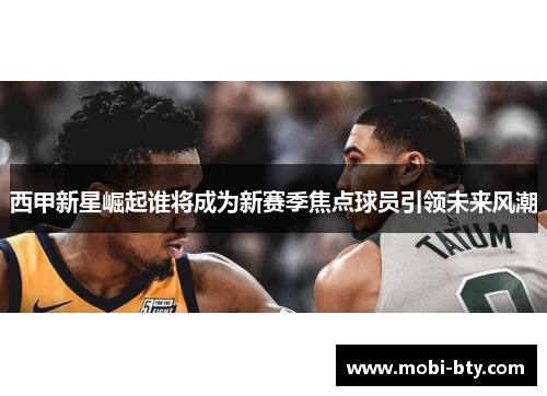 西甲新星崛起谁将成为新赛季焦点球员引领未来风潮