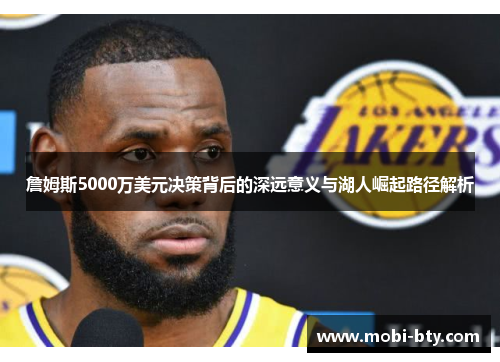 詹姆斯5000万美元决策背后的深远意义与湖人崛起路径解析