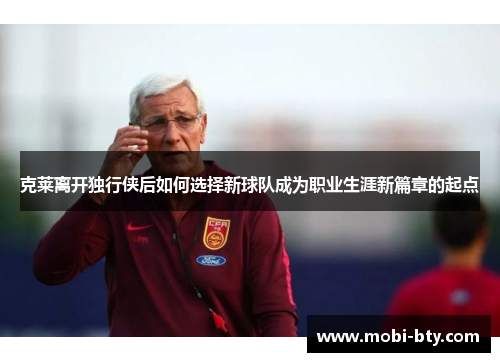 克莱离开独行侠后如何选择新球队成为职业生涯新篇章的起点