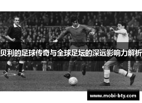 贝利的足球传奇与全球足坛的深远影响力解析