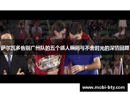 萨尔瓦多告别广州队的五个感人瞬间与不舍时光的深情回顾