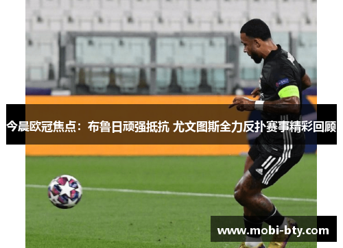 今晨欧冠焦点：布鲁日顽强抵抗 尤文图斯全力反扑赛事精彩回顾
