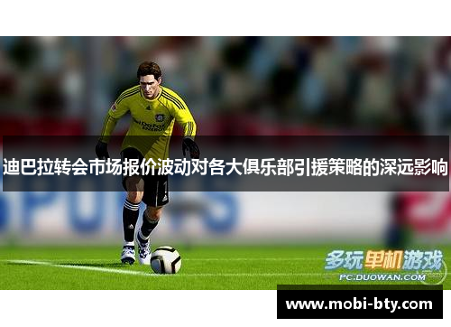 迪巴拉转会市场报价波动对各大俱乐部引援策略的深远影响