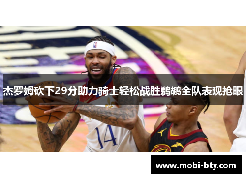 杰罗姆砍下29分助力骑士轻松战胜鹈鹕全队表现抢眼
