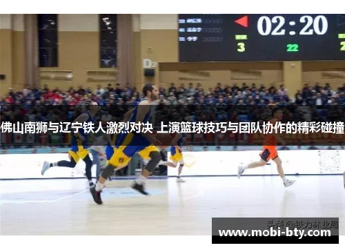 佛山南狮与辽宁铁人激烈对决 上演篮球技巧与团队协作的精彩碰撞