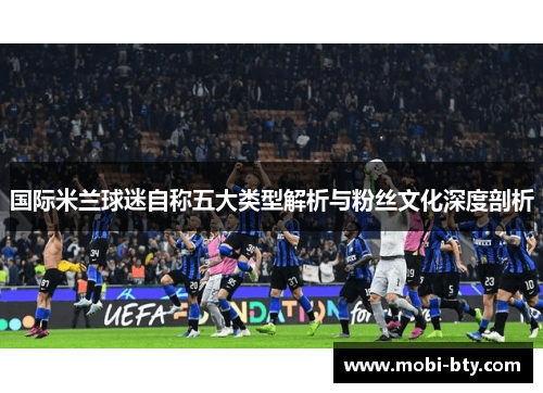 国际米兰球迷自称五大类型解析与粉丝文化深度剖析
