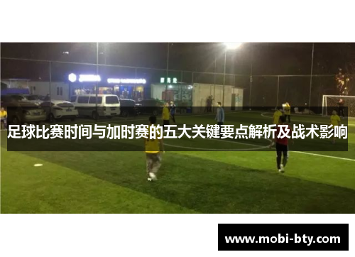 足球比赛时间与加时赛的五大关键要点解析及战术影响