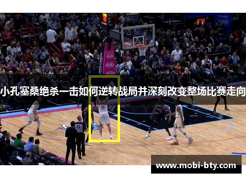 小孔塞桑绝杀一击如何逆转战局并深刻改变整场比赛走向