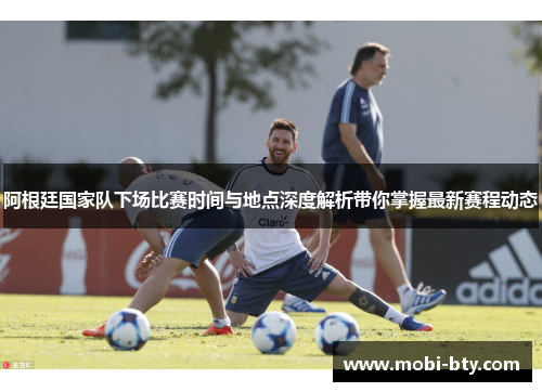 阿根廷国家队下场比赛时间与地点深度解析带你掌握最新赛程动态