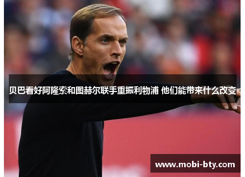 贝巴看好阿隆索和图赫尔联手重振利物浦 他们能带来什么改变 贝巴看好阿隆索和图赫尔联手重振利物浦 他们能带来什么改变