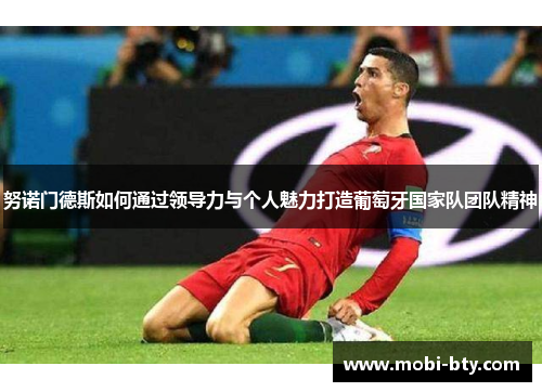 努诺门德斯如何通过领导力与个人魅力打造葡萄牙国家队团队精神