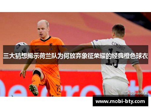 三大猜想揭示荷兰队为何放弃象征荣耀的经典橙色球衣 三大猜想揭示荷兰队为何放弃象征荣耀的经典橙色球衣