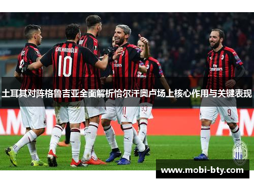 土耳其对阵格鲁吉亚全面解析恰尔汗奥卢场上核心作用与关键表现 土耳其对阵格鲁吉亚全面解析恰尔汗奥卢场上核心作用与关键表现