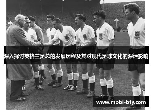 深入探讨英格兰足总的发展历程及其对现代足球文化的深远影响 深入探讨英格兰足总的发展历程及其对现代足球文化的深远影响
