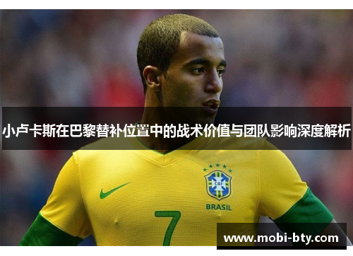 小卢卡斯在巴黎替补位置中的战术价值与团队影响深度解析