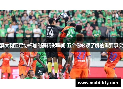 澳大利亚足协杯加时赛精彩瞬间 五个你必须了解的重要事实 澳大利亚足协杯加时赛精彩瞬间 五个你必须了解的重要事实