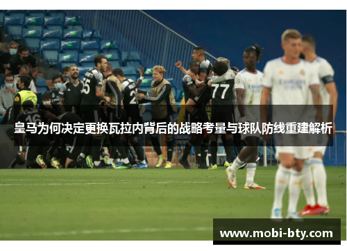皇马为何决定更换瓦拉内背后的战略考量与球队防线重建解析