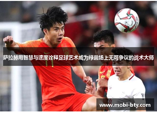 萨拉赫用智慧与速度诠释足球艺术成为绿茵场上无可争议的战术大师 萨拉赫用智慧与速度诠释足球艺术成为绿茵场上无可争议的战术大师