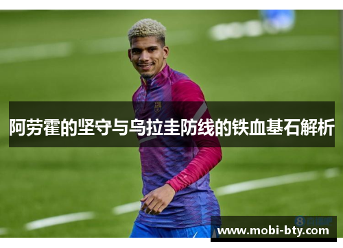 阿劳霍的坚守与乌拉圭防线的铁血基石解析 阿劳霍的坚守与乌拉圭防线的铁血基石解析