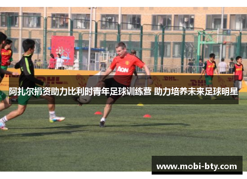 阿扎尔捐资助力比利时青年足球训练营 助力培养未来足球明星 阿扎尔捐资助力比利时青年足球训练营 助力培养未来足球明星