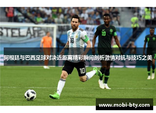 阿根廷与巴西足球对决近距离精彩瞬间剖析激情对抗与技巧之美 阿根廷与巴西足球对决近距离精彩瞬间剖析激情对抗与技巧之美