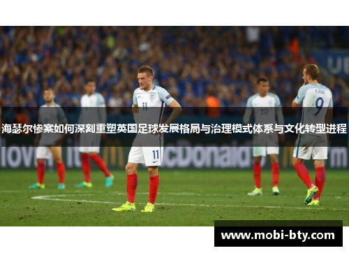 海瑟尔惨案如何深刻重塑英国足球发展格局与治理模式体系与文化转型进程 海瑟尔惨案如何深刻重塑英国足球发展格局与治理模式体系与文化转型进程