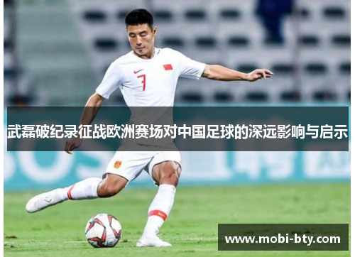 武磊破纪录征战欧洲赛场对中国足球的深远影响与启示 武磊破纪录征战欧洲赛场对中国足球的深远影响与启示