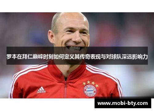 罗本在拜仁巅峰时刻如何定义其传奇表现与对球队深远影响力 罗本在拜仁巅峰时刻如何定义其传奇表现与对球队深远影响力