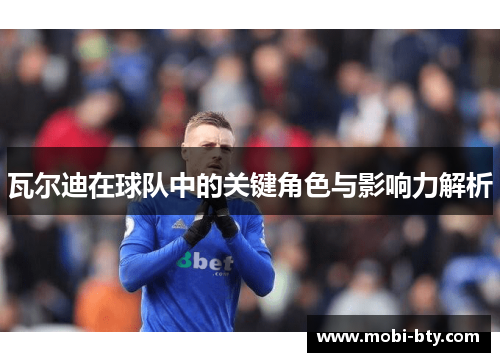 瓦尔迪在球队中的关键角色与影响力解析 瓦尔迪在球队中的关键角色与影响力解析