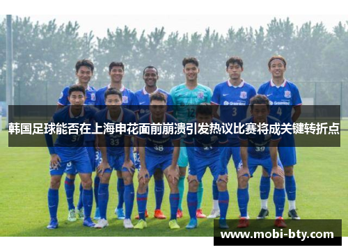 韩国足球能否在上海申花面前崩溃引发热议比赛将成关键转折点 韩国足球能否在上海申花面前崩溃引发热议比赛将成关键转折点