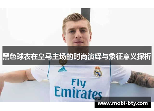黑色球衣在皇马主场的时尚演绎与象征意义探析