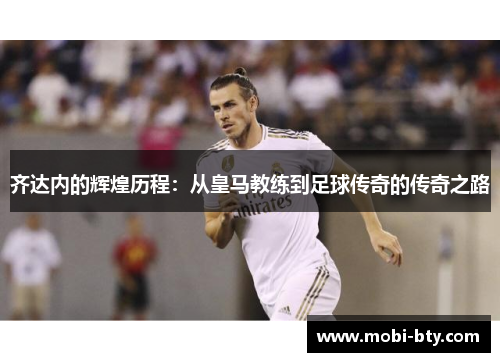 齐达内的辉煌历程：从皇马教练到足球传奇的传奇之路