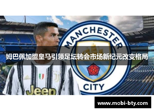 姆巴佩加盟皇马引领足坛转会市场新纪元改变格局 姆巴佩加盟皇马引领足坛转会市场新纪元改变格局