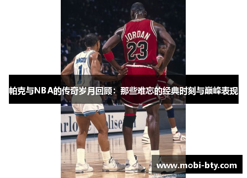 帕克与NBA的传奇岁月回顾：那些难忘的经典时刻与巅峰表现