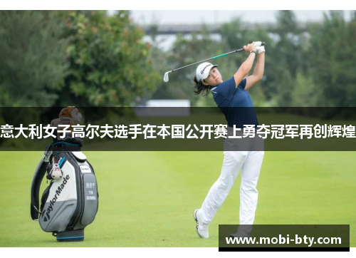 意大利女子高尔夫选手在本国公开赛上勇夺冠军再创辉煌